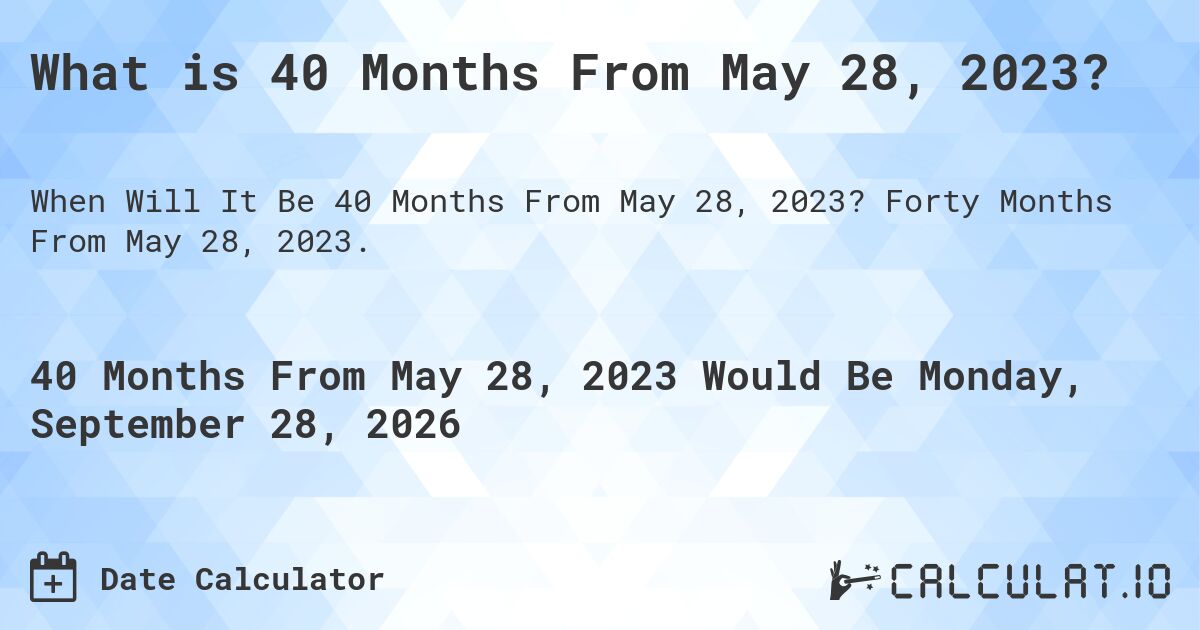 What is 40 Months From May 28, 2023?. Forty Months From May 28, 2023.