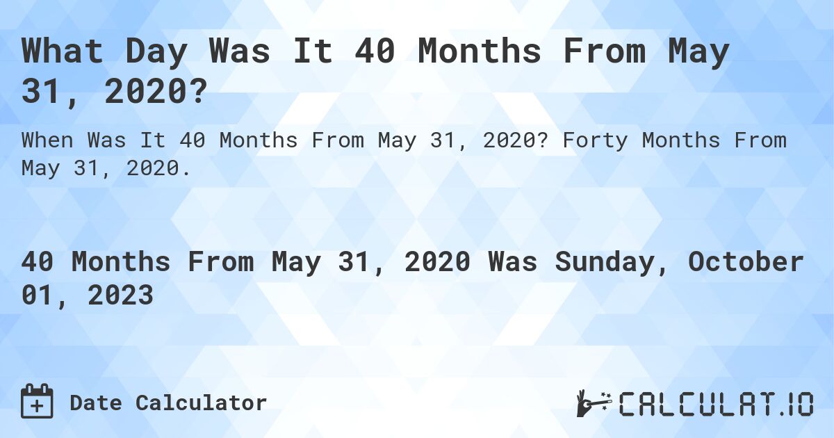 What Day Was It 40 Months From May 31, 2020?. Forty Months From May 31, 2020.