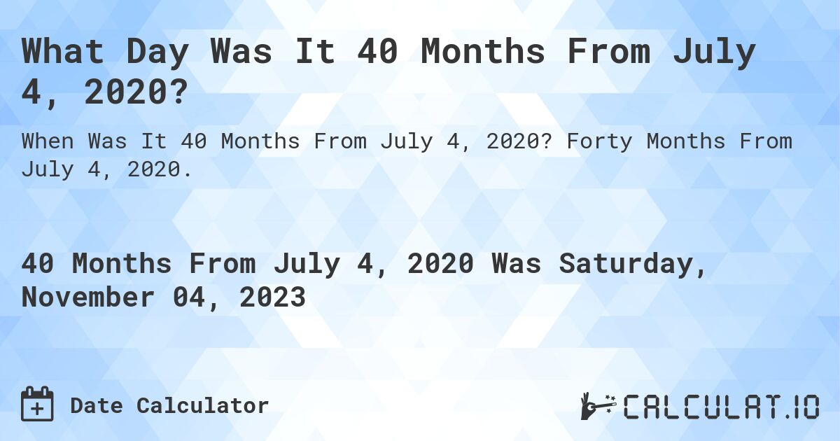 What Day Was It 40 Months From July 4, 2020?. Forty Months From July 4, 2020.