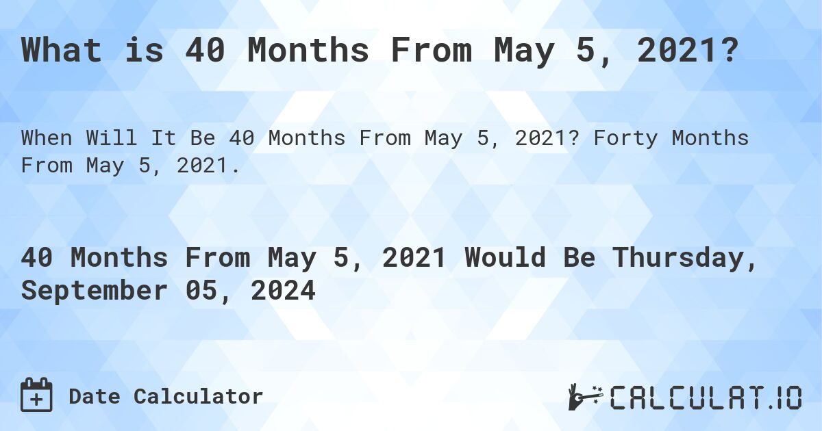 What is 40 Months From May 5, 2021?. Forty Months From May 5, 2021.
