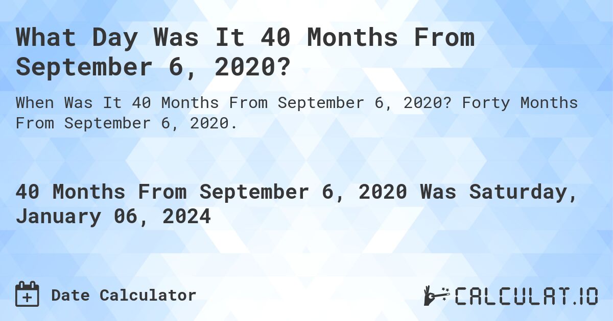 What Day Was It 40 Months From September 6, 2020?. Forty Months From September 6, 2020.