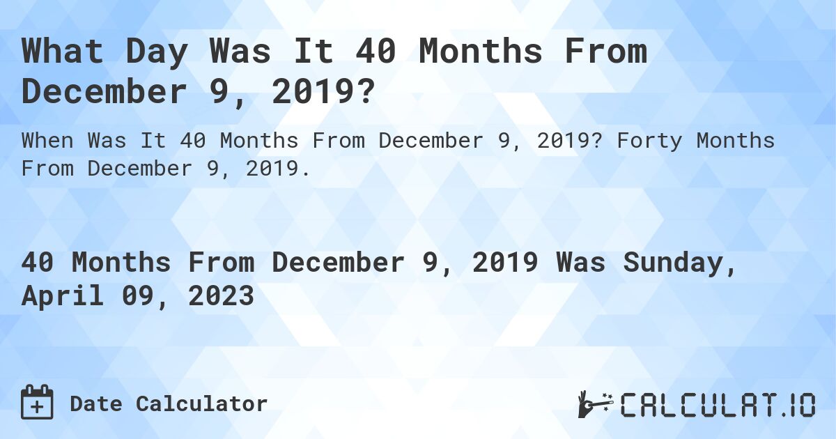What Day Was It 40 Months From December 9, 2019?. Forty Months From December 9, 2019.
