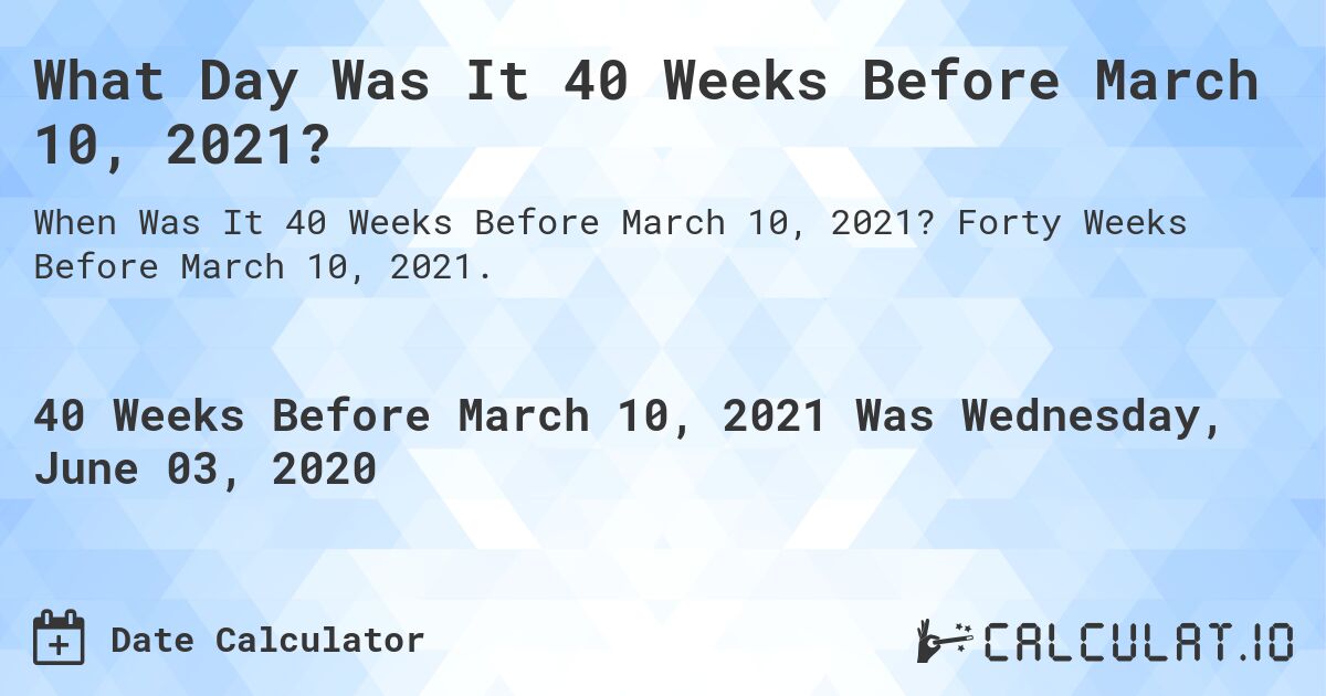 What Day Was It 40 Weeks Before March 10, 2021?. Forty Weeks Before March 10, 2021.