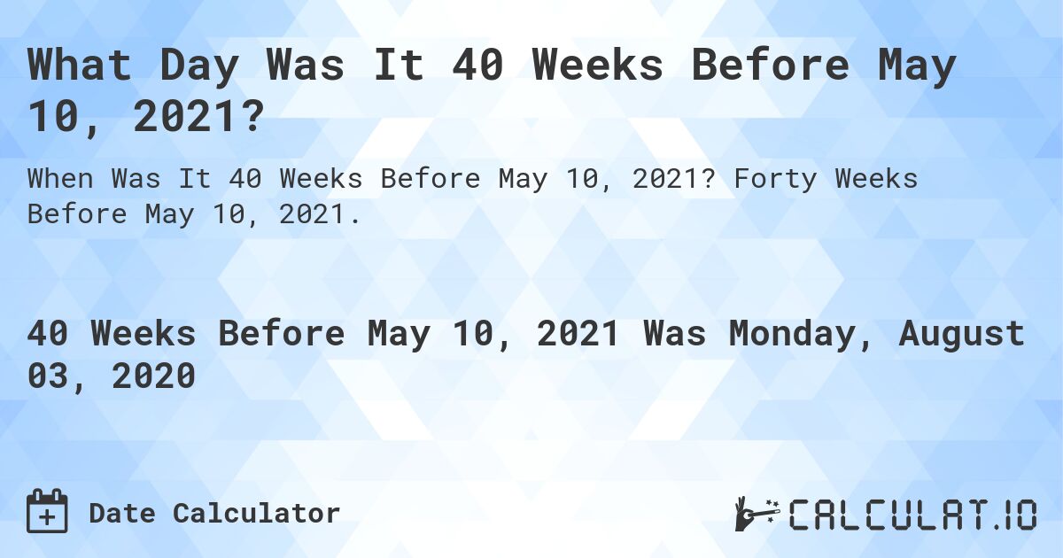 What Day Was It 40 Weeks Before May 10, 2021?. Forty Weeks Before May 10, 2021.