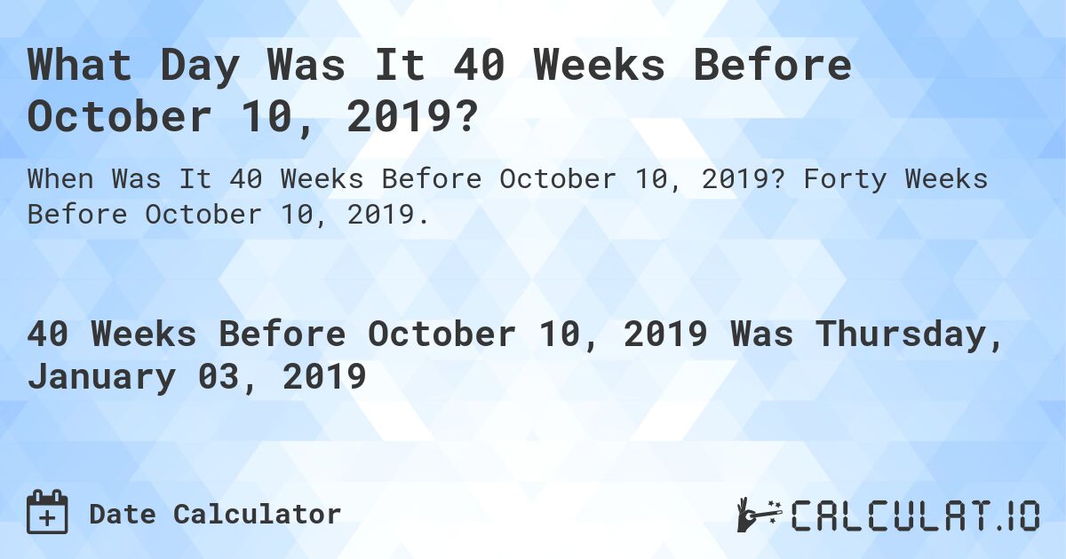 What Day Was It 40 Weeks Before October 10, 2019?. Forty Weeks Before October 10, 2019.
