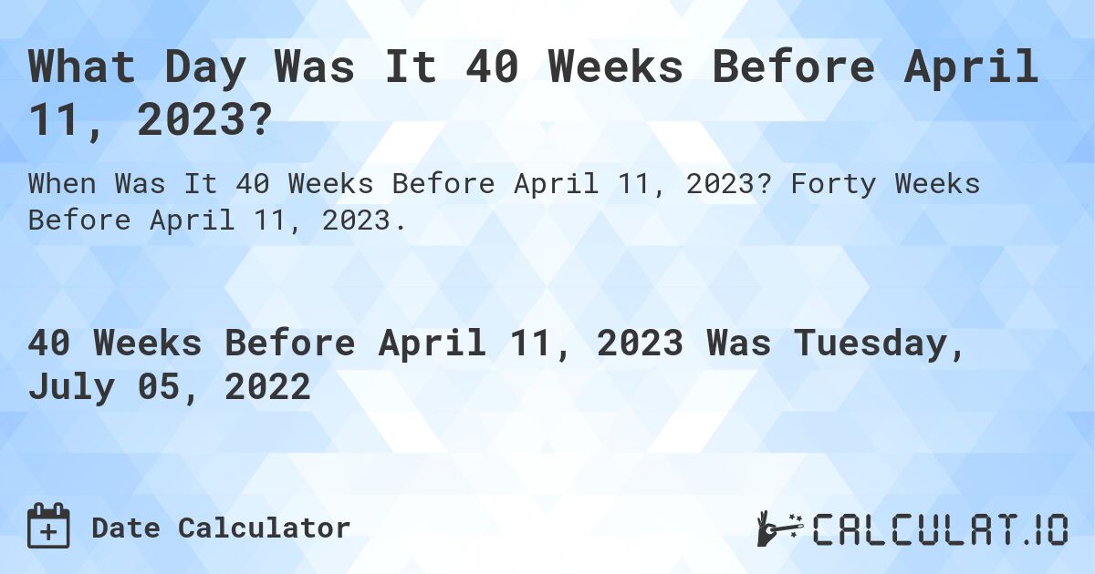 What Day Was It 40 Weeks Before April 11, 2023?. Forty Weeks Before April 11, 2023.