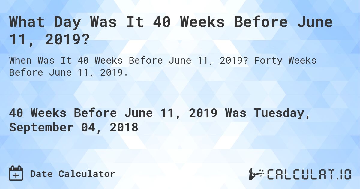 What Day Was It 40 Weeks Before June 11, 2019?. Forty Weeks Before June 11, 2019.