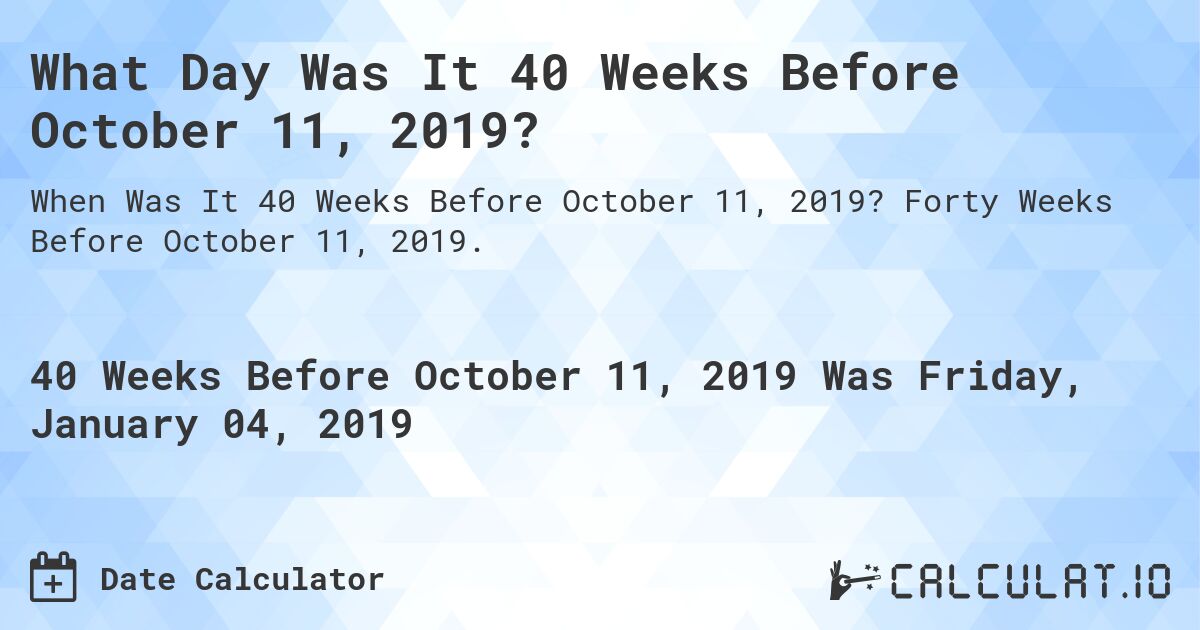 What Day Was It 40 Weeks Before October 11, 2019?. Forty Weeks Before October 11, 2019.