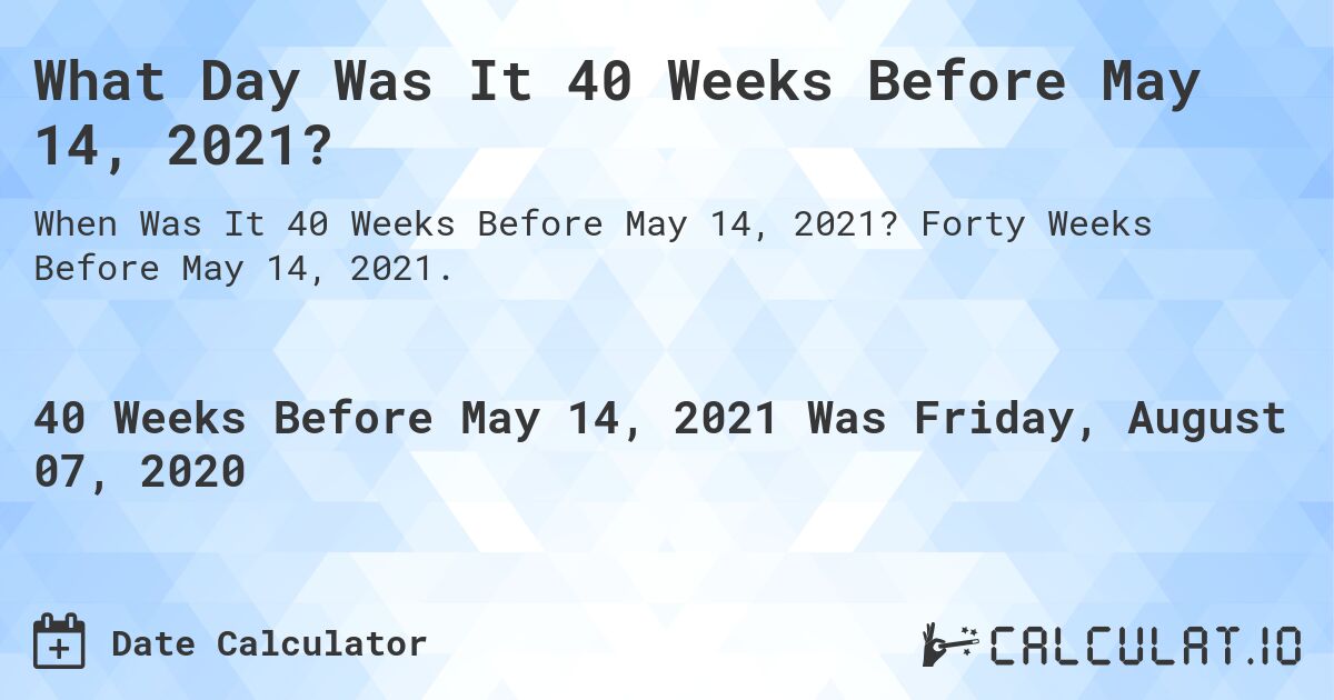 What Day Was It 40 Weeks Before May 14, 2021?. Forty Weeks Before May 14, 2021.