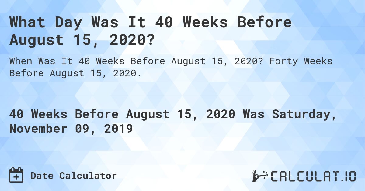 What Day Was It 40 Weeks Before August 15, 2020?. Forty Weeks Before August 15, 2020.