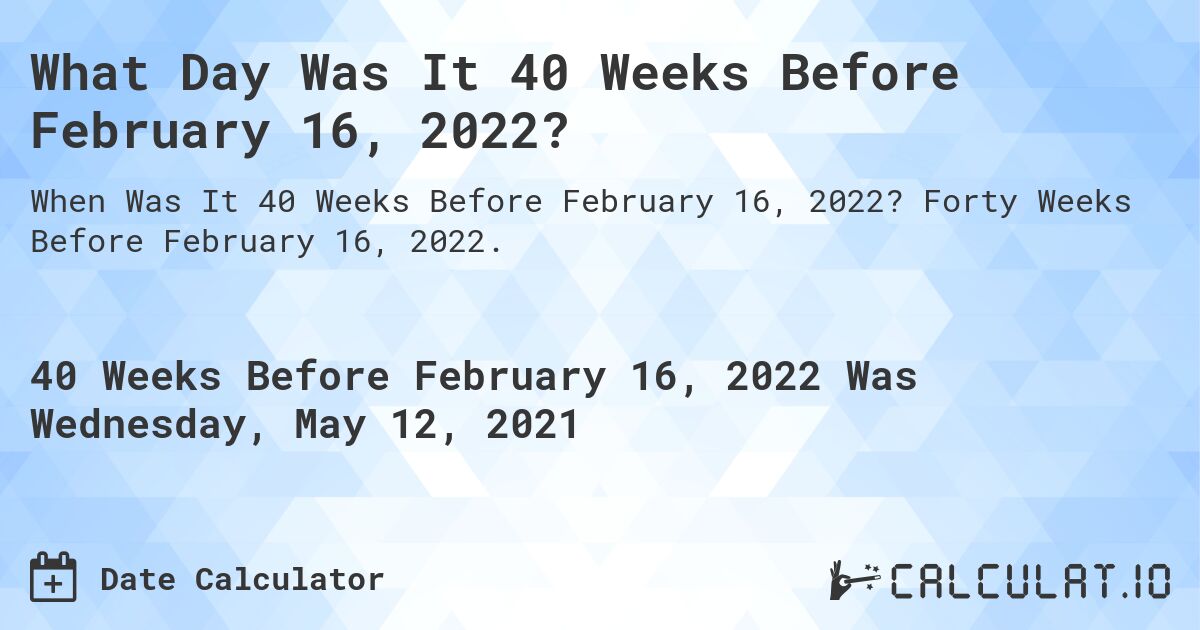 What Day Was It 40 Weeks Before February 16, 2022?. Forty Weeks Before February 16, 2022.