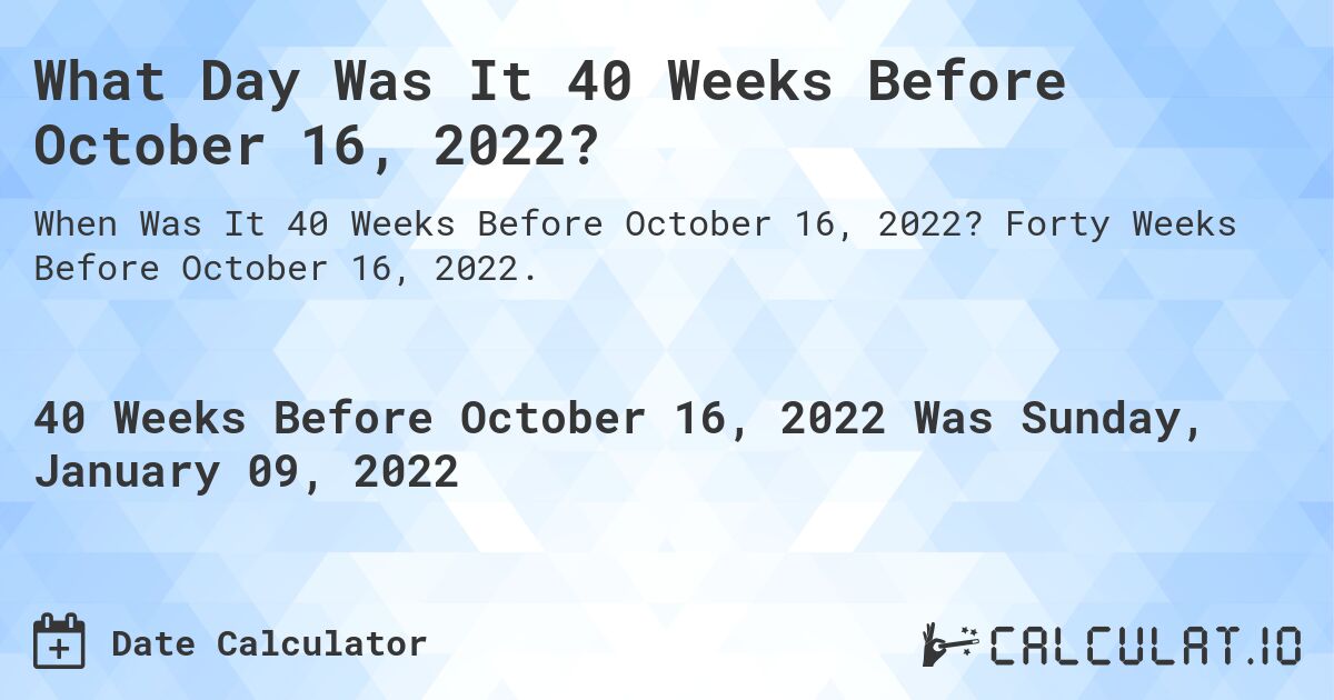 What Day Was It 40 Weeks Before October 16, 2022?. Forty Weeks Before October 16, 2022.