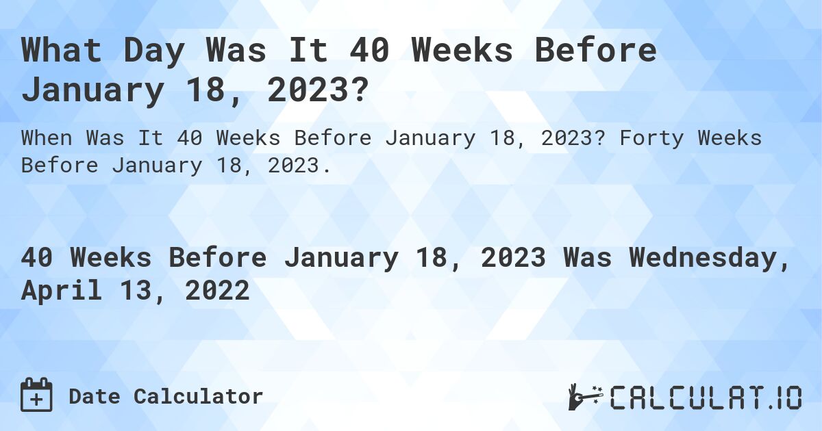 What Day Was It 40 Weeks Before January 18, 2023?. Forty Weeks Before January 18, 2023.