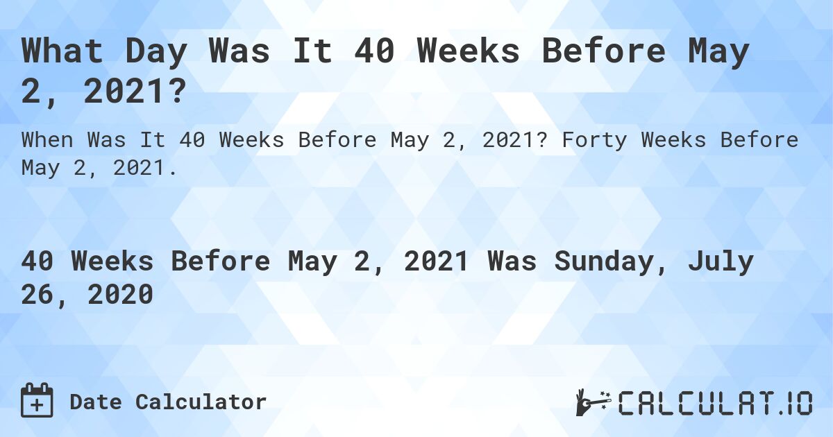 What Day Was It 40 Weeks Before May 2, 2021?. Forty Weeks Before May 2, 2021.