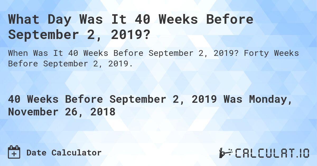 What Day Was It 40 Weeks Before September 2, 2019?. Forty Weeks Before September 2, 2019.