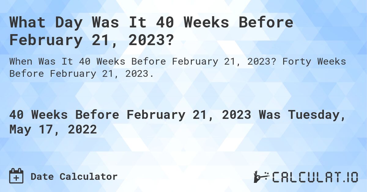 What Day Was It 40 Weeks Before February 21, 2023?. Forty Weeks Before February 21, 2023.