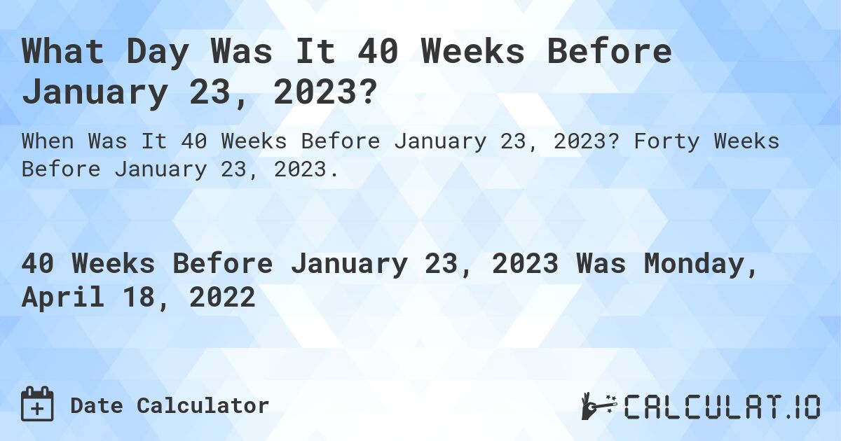 What Day Was It 40 Weeks Before January 23, 2023?. Forty Weeks Before January 23, 2023.