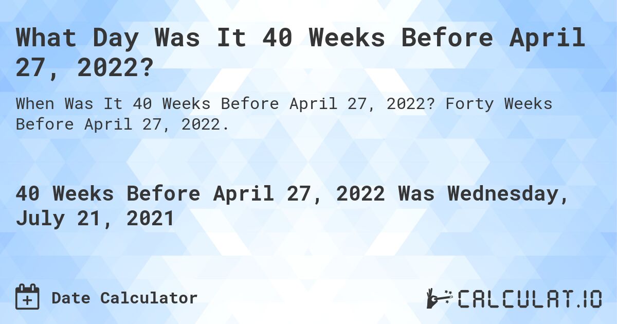 What Day Was It 40 Weeks Before April 27, 2022?. Forty Weeks Before April 27, 2022.