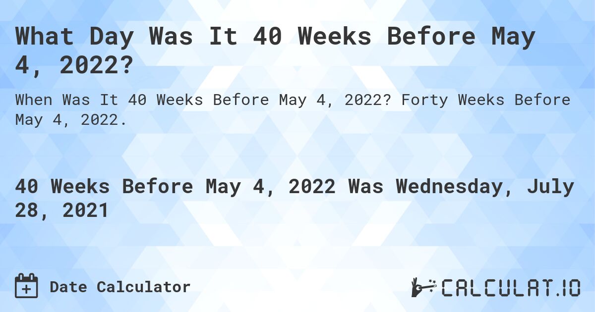 What Day Was It 40 Weeks Before May 4, 2022?. Forty Weeks Before May 4, 2022.