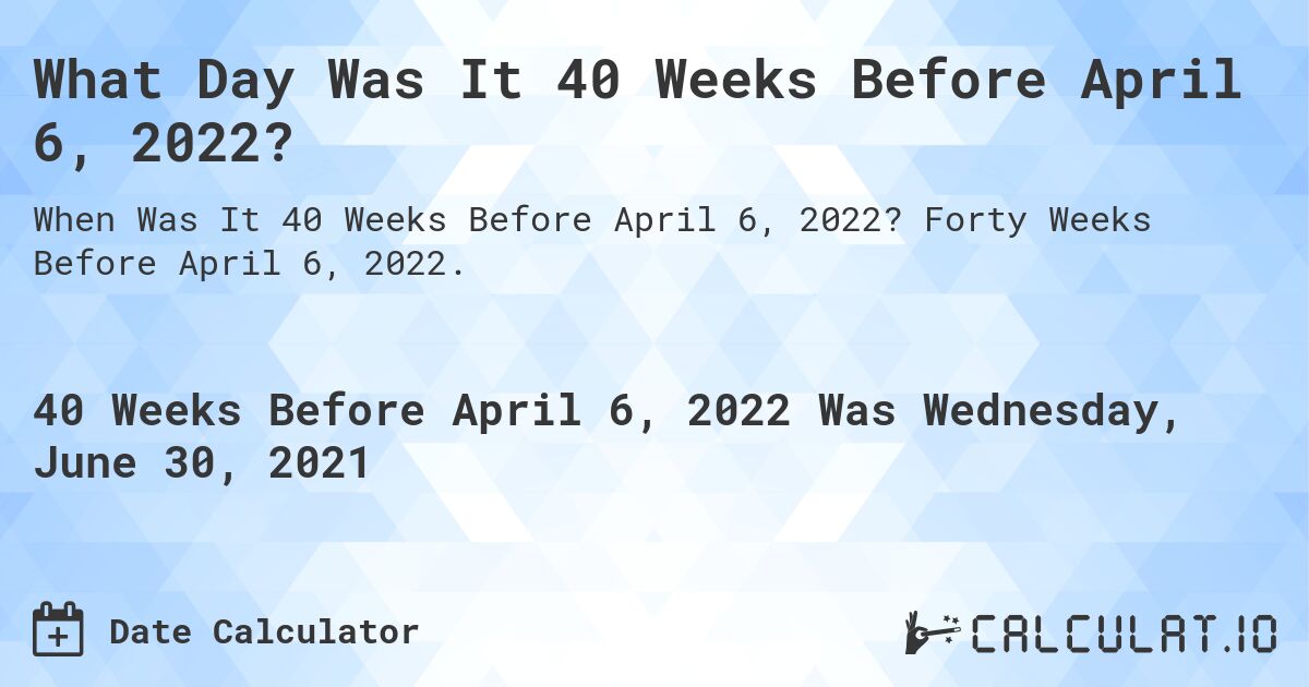 What Day Was It 40 Weeks Before April 6, 2022?. Forty Weeks Before April 6, 2022.