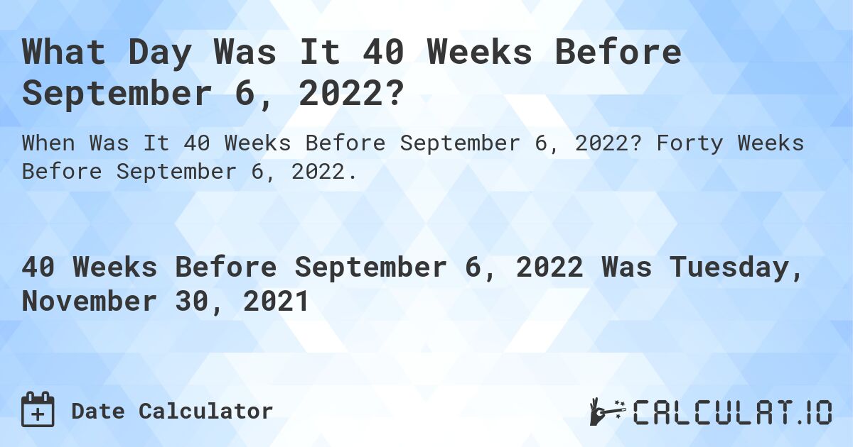 What Day Was It 40 Weeks Before September 6, 2022?. Forty Weeks Before September 6, 2022.