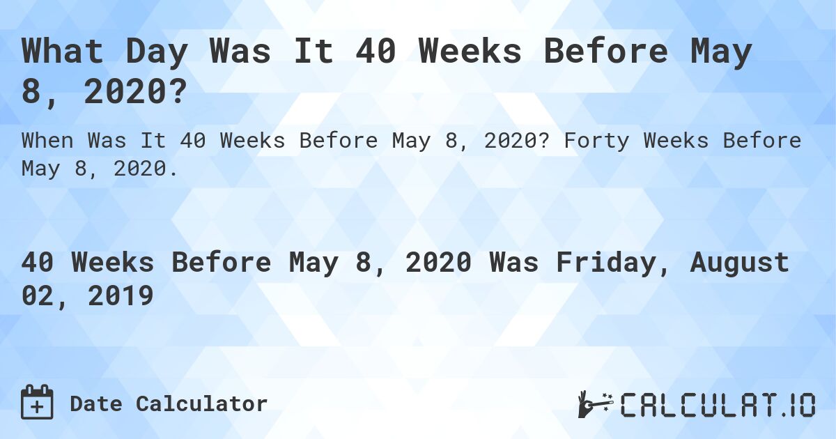 What Day Was It 40 Weeks Before May 8, 2020?. Forty Weeks Before May 8, 2020.