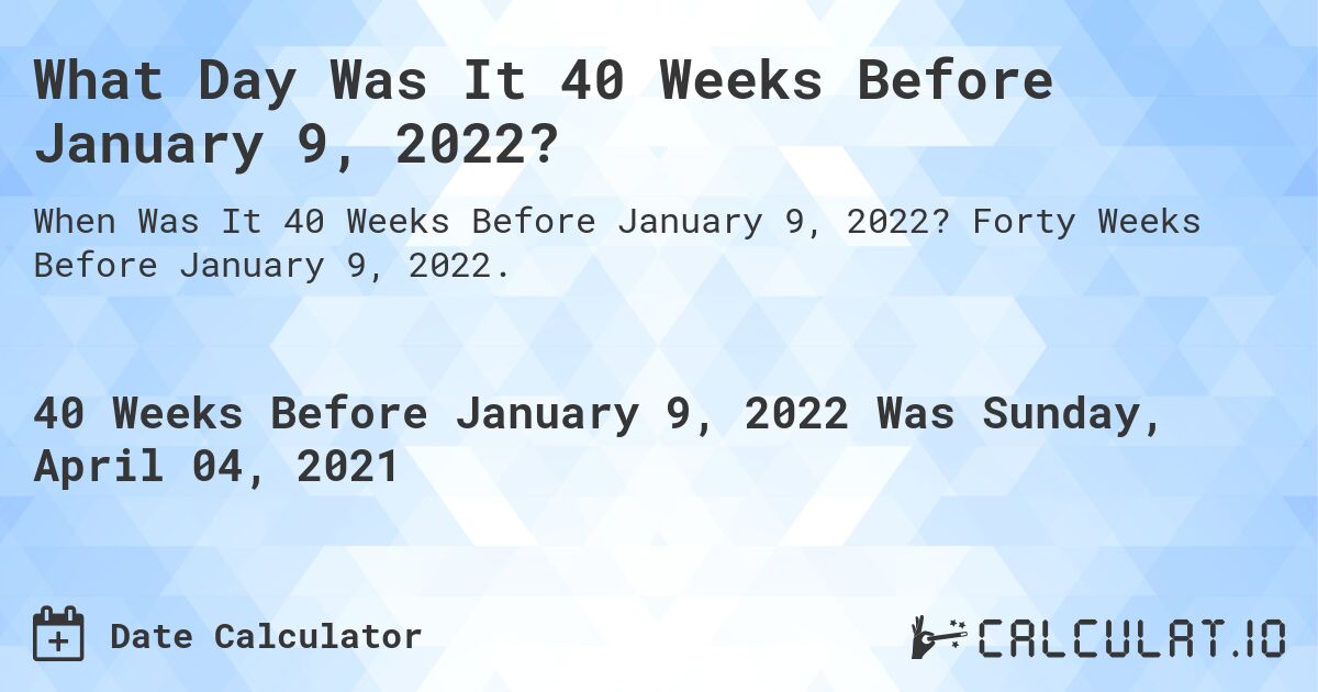 What Day Was It 40 Weeks Before January 9, 2022?. Forty Weeks Before January 9, 2022.