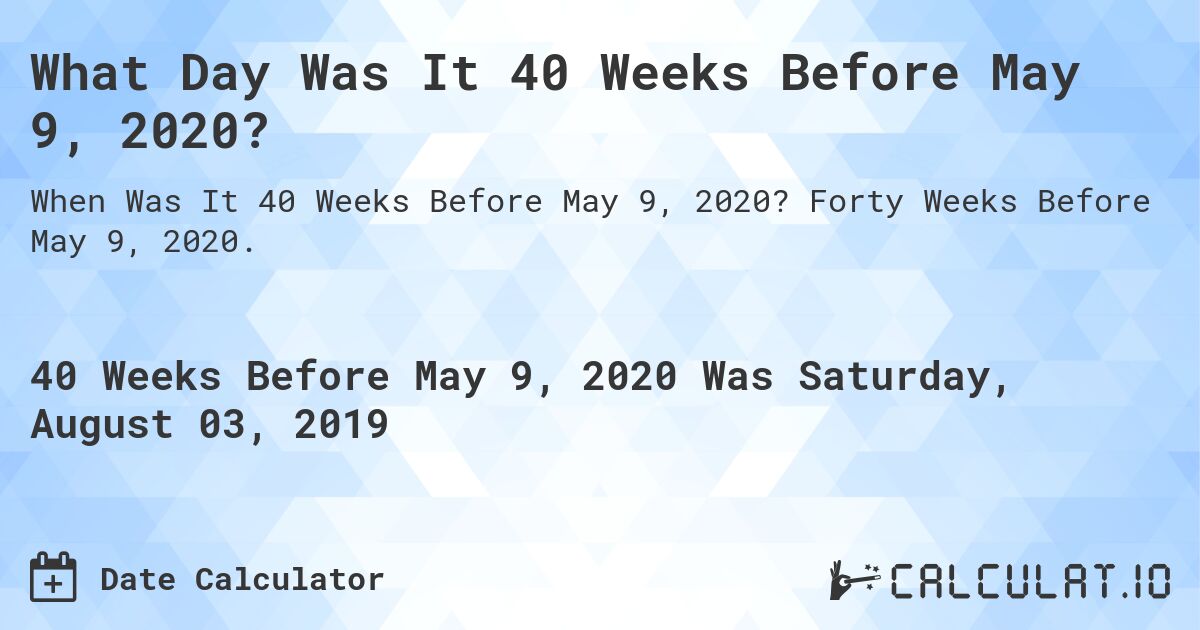 What Day Was It 40 Weeks Before May 9, 2020?. Forty Weeks Before May 9, 2020.