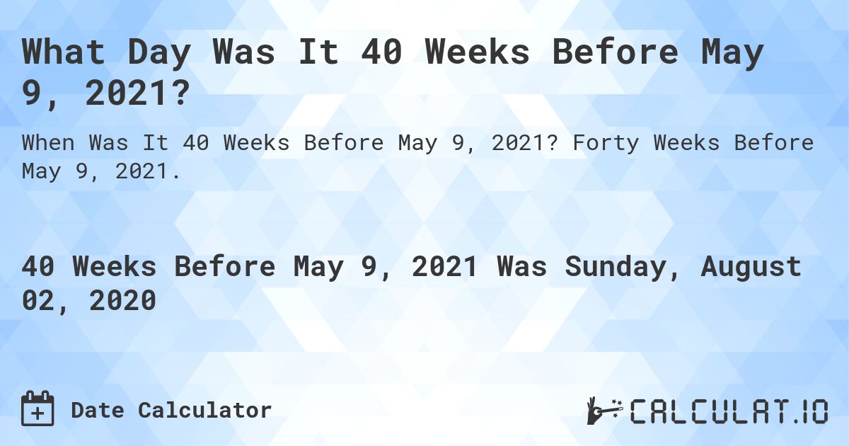 What Day Was It 40 Weeks Before May 9, 2021?. Forty Weeks Before May 9, 2021.