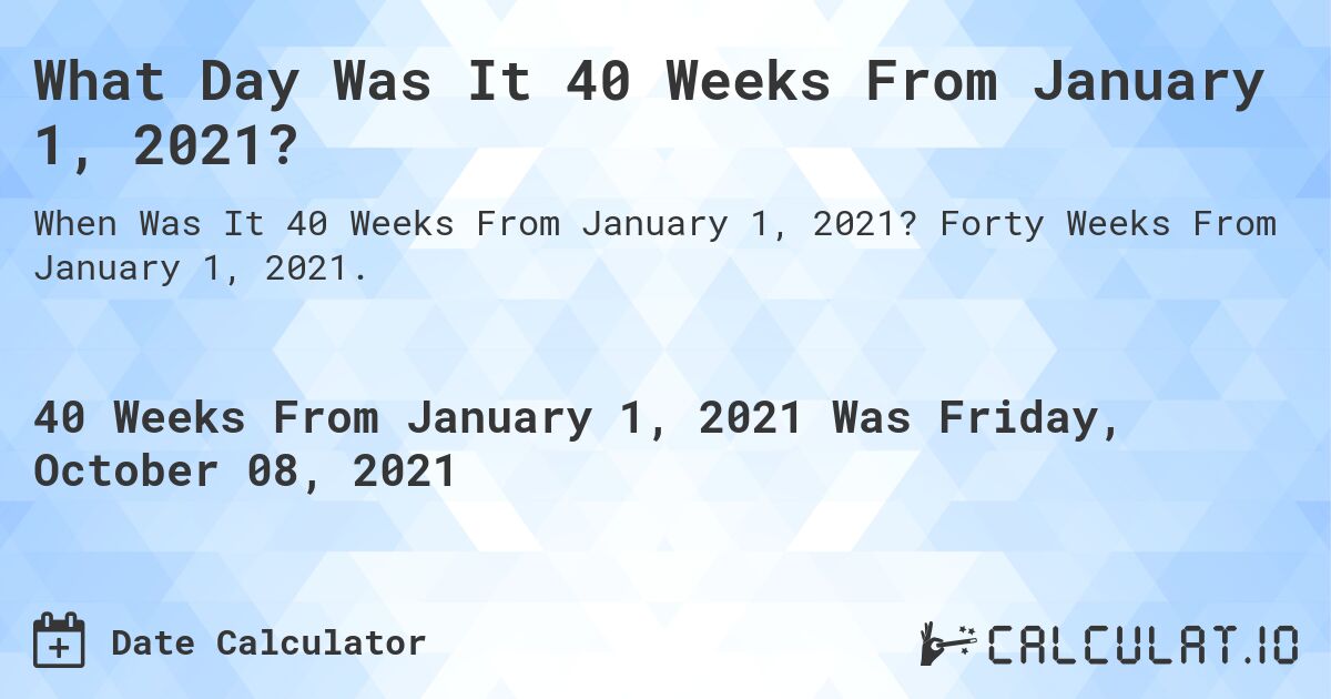 What Day Was It 40 Weeks From January 1, 2021?. Forty Weeks From January 1, 2021.