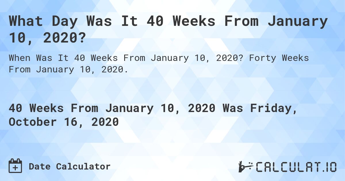 What Day Was It 40 Weeks From January 10, 2020?. Forty Weeks From January 10, 2020.