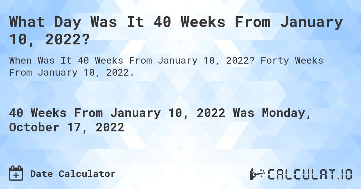 What Day Was It 40 Weeks From January 10, 2022?. Forty Weeks From January 10, 2022.