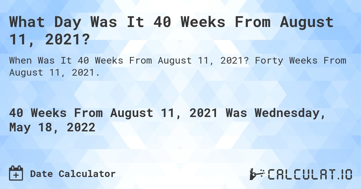 What Day Was It 40 Weeks From August 11, 2021?. Forty Weeks From August 11, 2021.
