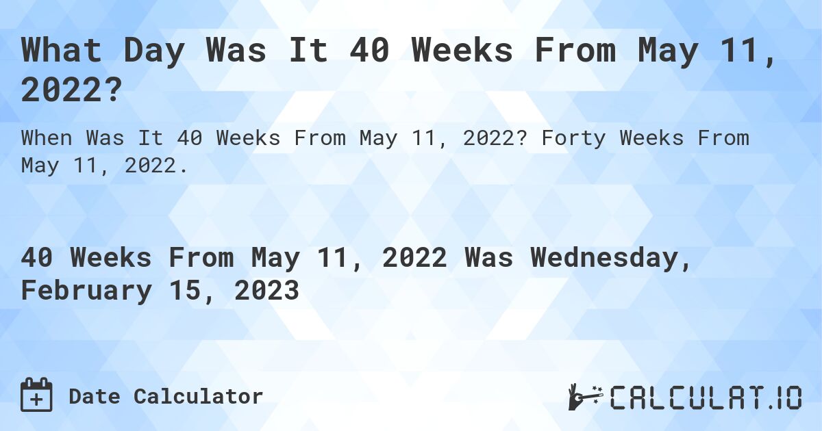 What Day Was It 40 Weeks From May 11, 2022?. Forty Weeks From May 11, 2022.
