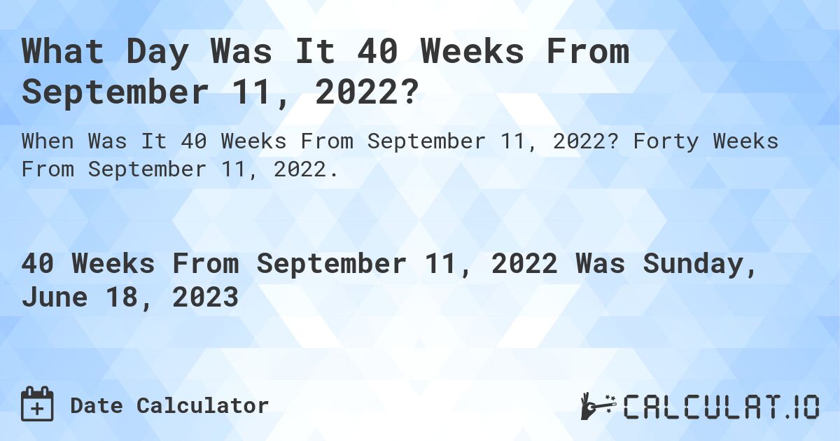 What Day Was It 40 Weeks From September 11, 2022?. Forty Weeks From September 11, 2022.