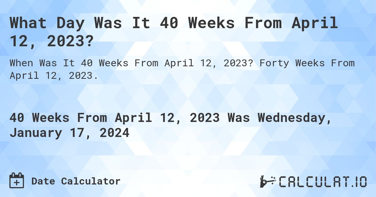 What Day Was It 40 Weeks From April 12, 2023?. Forty Weeks From April 12, 2023.