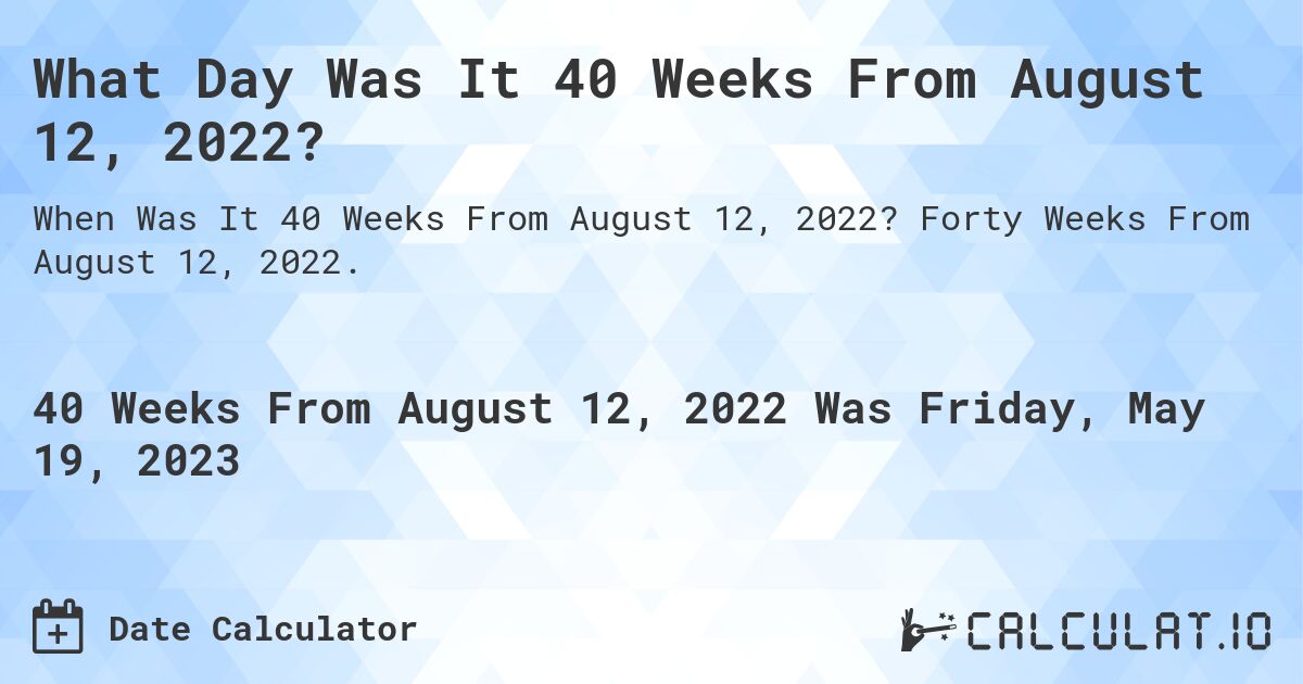 What Day Was It 40 Weeks From August 12, 2022?. Forty Weeks From August 12, 2022.