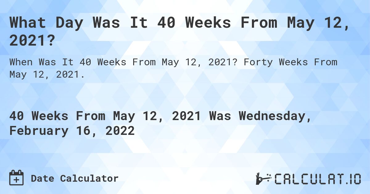 What Day Was It 40 Weeks From May 12, 2021?. Forty Weeks From May 12, 2021.