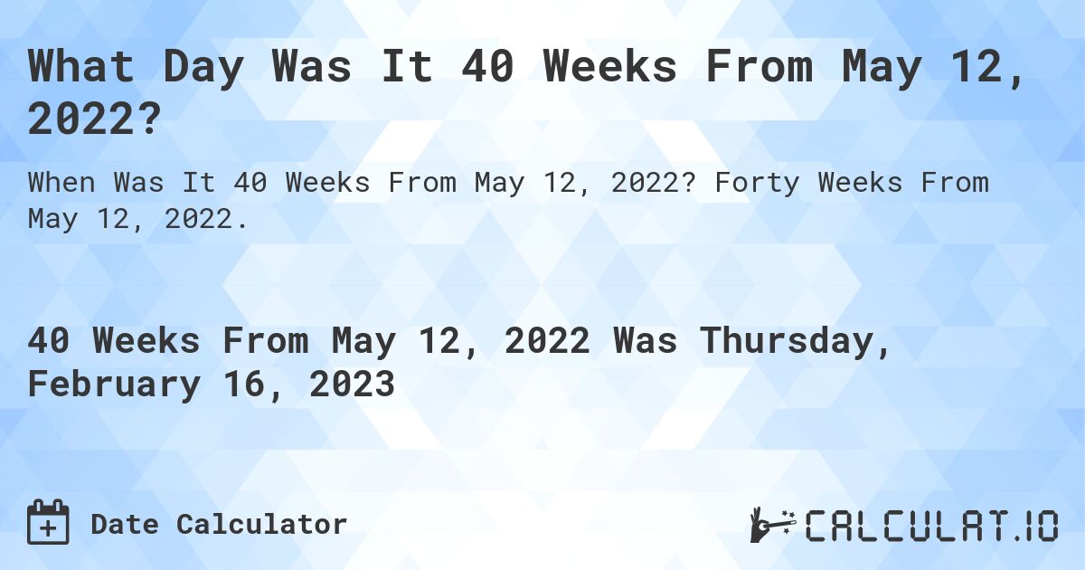 What Day Was It 40 Weeks From May 12, 2022?. Forty Weeks From May 12, 2022.