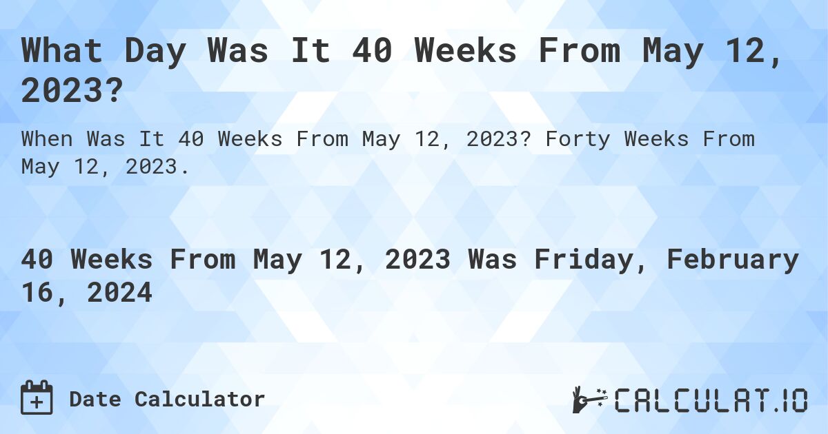 What Day Was It 40 Weeks From May 12, 2023?. Forty Weeks From May 12, 2023.