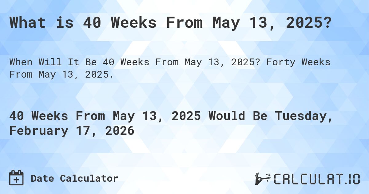 What is 40 Weeks From May 13, 2025?. Forty Weeks From May 13, 2025.