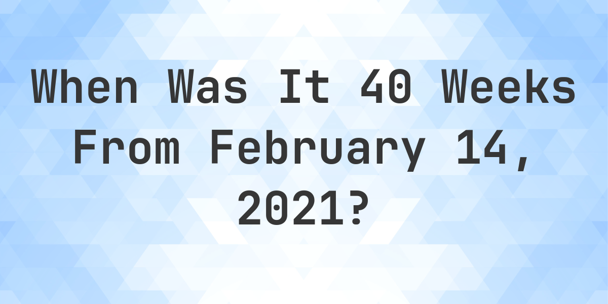 What Date Will It Be 40 Weeks From February 14 2021 Calculatio