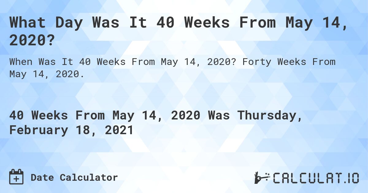 What Day Was It 40 Weeks From May 14, 2020?. Forty Weeks From May 14, 2020.