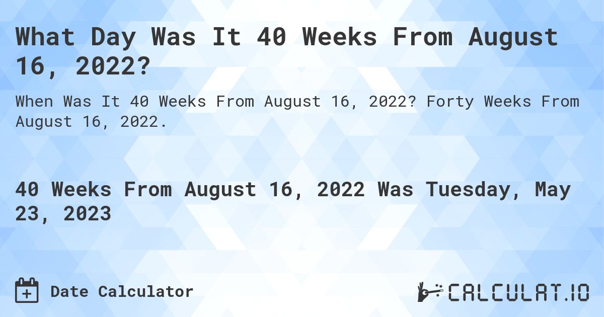 What Day Was It 40 Weeks From August 16, 2022?. Forty Weeks From August 16, 2022.