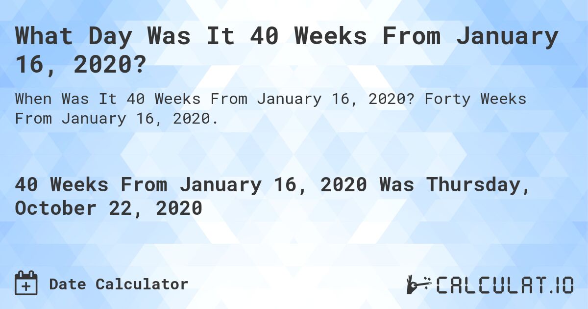 What Day Was It 40 Weeks From January 16, 2020?. Forty Weeks From January 16, 2020.