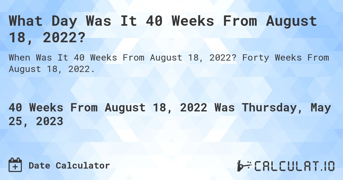 What Day Was It 40 Weeks From August 18, 2022?. Forty Weeks From August 18, 2022.