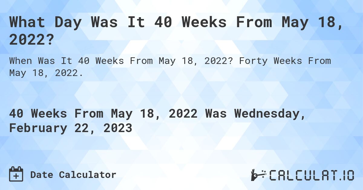 What Day Was It 40 Weeks From May 18, 2022?. Forty Weeks From May 18, 2022.