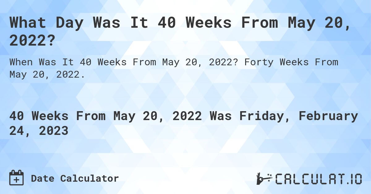 What Day Was It 40 Weeks From May 20, 2022?. Forty Weeks From May 20, 2022.