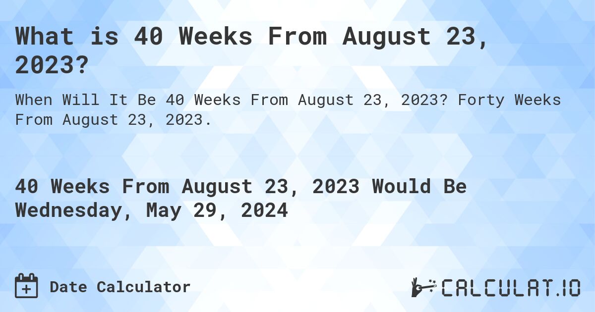 What is 40 Weeks From August 23, 2023?. Forty Weeks From August 23, 2023.