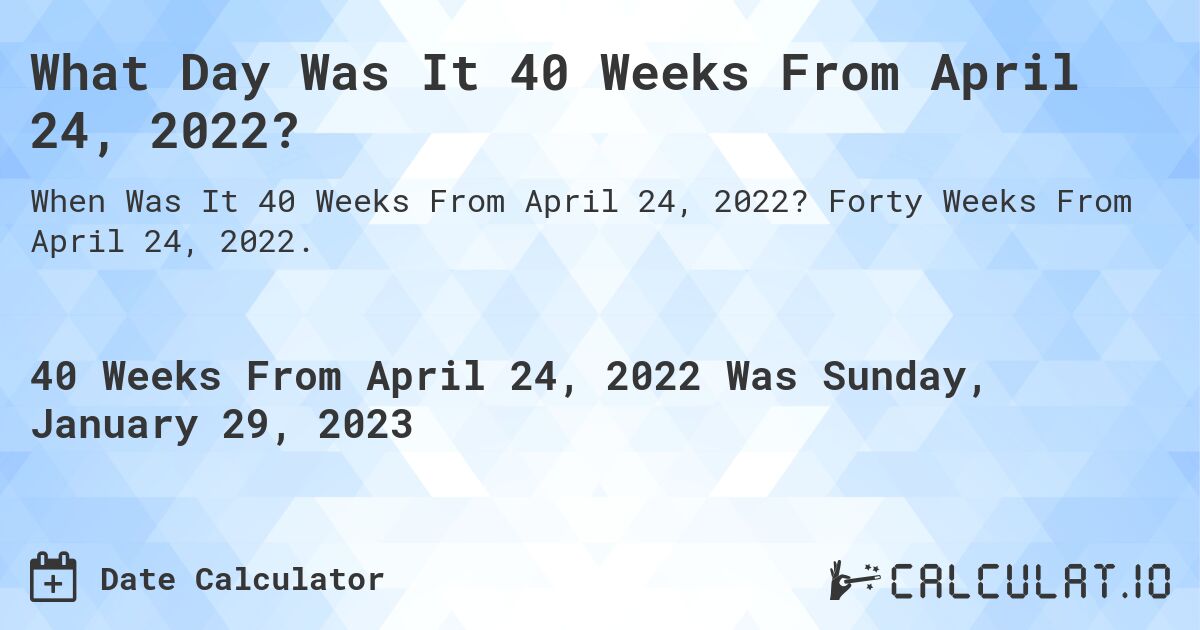 What Day Was It 40 Weeks From April 24, 2022?. Forty Weeks From April 24, 2022.